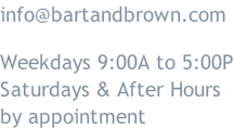 info@bartandbrown.com  Weekdays 9:00A to 5:00P Saturdays & After Hours by appointment