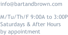 info@bartandbrown.com  M/Tu/Th/F 9:00A to 3:00P Saturdays & After Hours by appointment